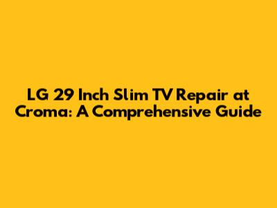 LG 29 Inch Slim TV Repair at Croma: A Comprehensive Guide