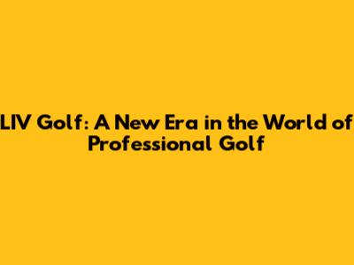 LIV Golf: A New Era in the World of Professional Golf