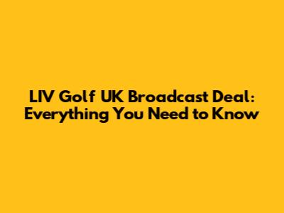 LIV Golf UK Broadcast Deal: Everything You Need to Know
