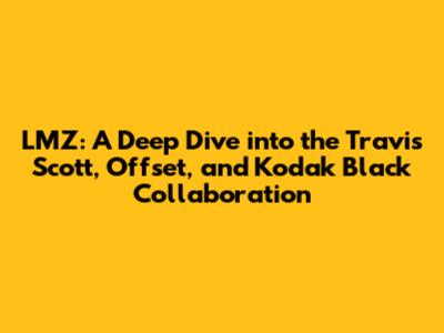 LMZ: A Deep Dive into the Travis Scott, Offset, and Kodak Black Collaboration
