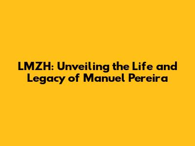 LMZH: Unveiling the Life and Legacy of Manuel Pereira