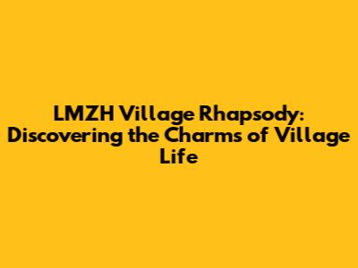 LMZH Village Rhapsody: Discovering the Charms of Village Life