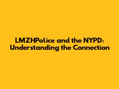 LMZHPolice and the NYPD: Understanding the Connection