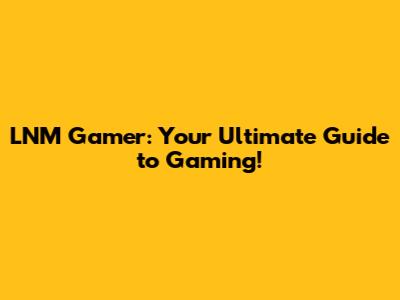 LNM Gamer: Your Ultimate Guide to Gaming!