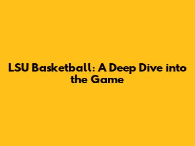 LSU Basketball: A Deep Dive into the Game