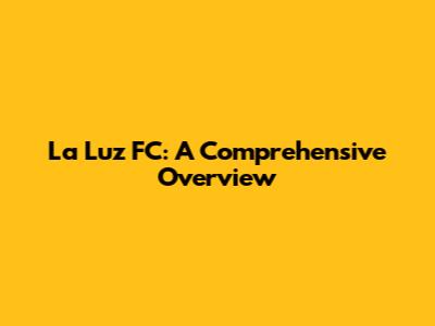 La Luz FC: A Comprehensive Overview