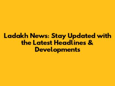 Ladakh News: Stay Updated with the Latest Headlines & Developments