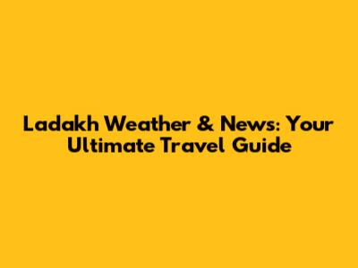 Ladakh Weather & News: Your Ultimate Travel Guide