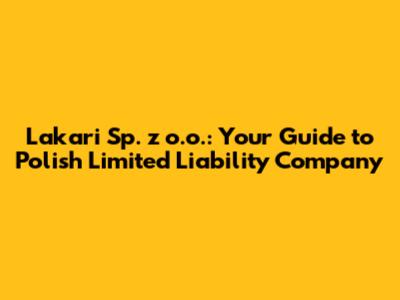 Lakari Sp. z o.o.: Your Guide to Polish Limited Liability Company