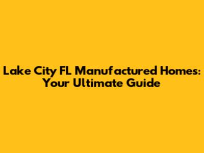 Lake City FL Manufactured Homes: Your Ultimate Guide