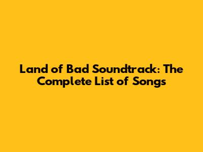 Land of Bad Soundtrack: The Complete List of Songs