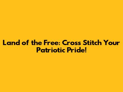 Land of the Free: Cross Stitch Your Patriotic Pride!