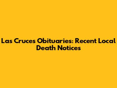 Las Cruces Obituaries: Recent Local Death Notices