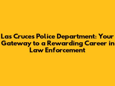 Las Cruces Police Department: Your Gateway to a Rewarding Career in Law Enforcement