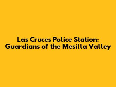 Las Cruces Police Station: Guardians of the Mesilla Valley