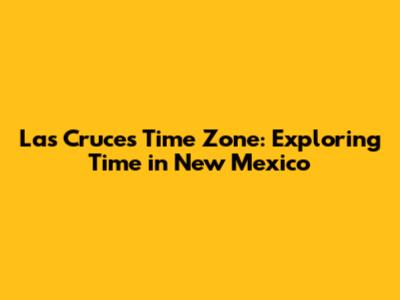 Las Cruces Time Zone: Exploring Time in New Mexico