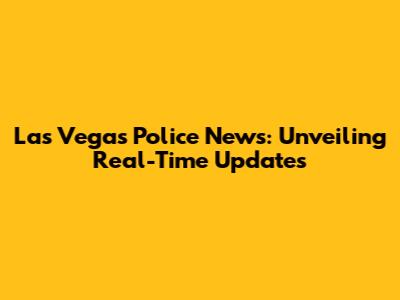 Las Vegas Police News: Unveiling Real-Time Updates