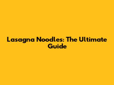 Lasagna Noodles: The Ultimate Guide