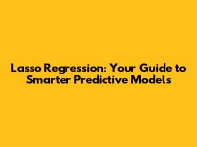 Lasso Regression: Your Guide to Smarter Predictive Models