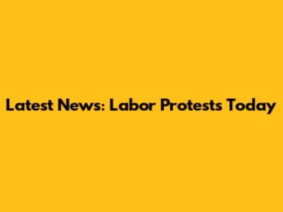 Latest News: Labor Protests Today