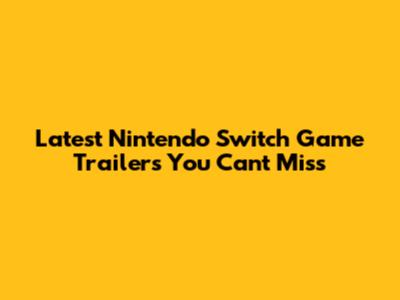 Latest Nintendo Switch Game Trailers You Can't Miss