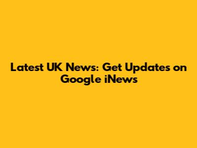 Latest UK News: Get Updates on Google iNews
