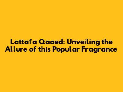Lattafa Qaa'ed: Unveiling the Allure of this Popular Fragrance