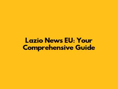 Lazio News EU: Your Comprehensive Guide