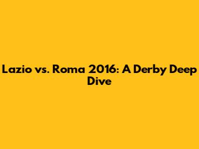 Lazio vs. Roma 2016: A Derby Deep Dive