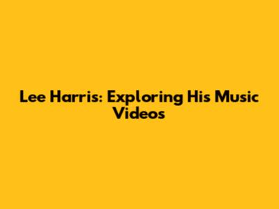 Lee Harris: Exploring His Music Videos