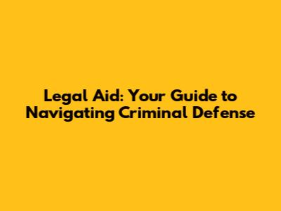 Legal Aid: Your Guide to Navigating Criminal Defense