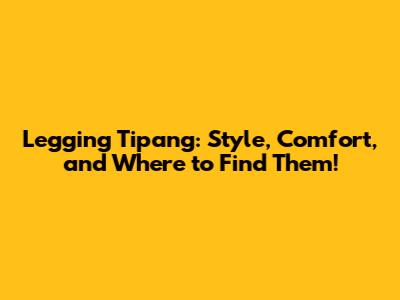 Legging Tipang: Style, Comfort, and Where to Find Them!