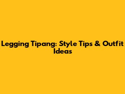 Legging Tipang: Style Tips & Outfit Ideas