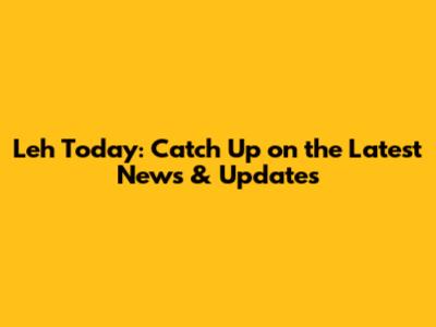 Leh Today: Catch Up on the Latest News & Updates