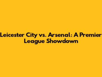 Leicester City vs. Arsenal: A Premier League Showdown