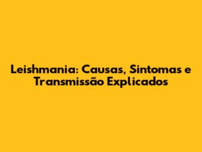 Leishmania: Causas, Sintomas e Transmissão Explicados