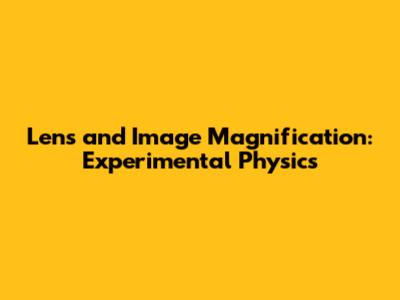 Lens and Image Magnification: Experimental Physics