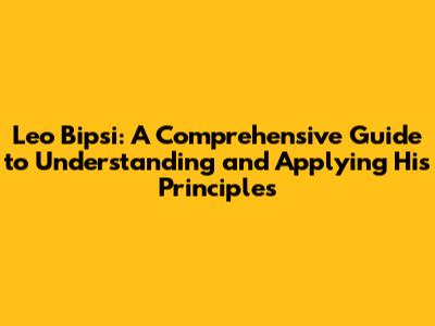 Leo Bipsi: A Comprehensive Guide to Understanding and Applying His Principles