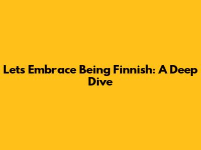 Let's Embrace Being Finnish: A Deep Dive