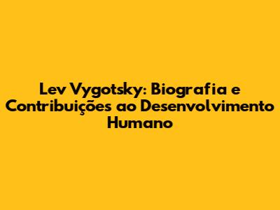 Lev Vygotsky: Biografia e Contribuições ao Desenvolvimento Humano