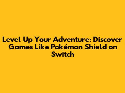 Level Up Your Adventure: Discover Games Like Pokémon Shield on Switch
