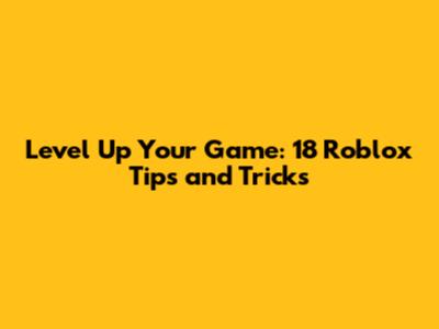 Level Up Your Game: 18 Roblox Tips and Tricks