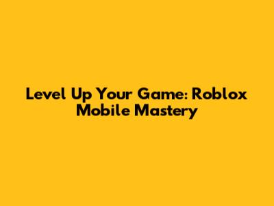Level Up Your Game: Roblox Mobile Mastery