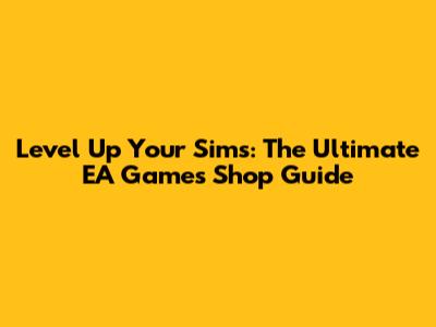 Level Up Your Sims: The Ultimate EA Games Shop Guide