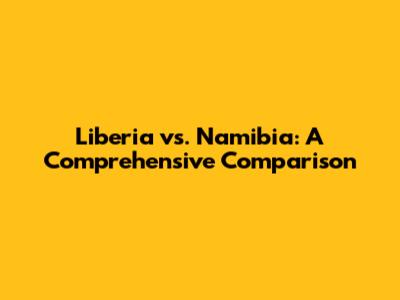 Liberia vs. Namibia: A Comprehensive Comparison