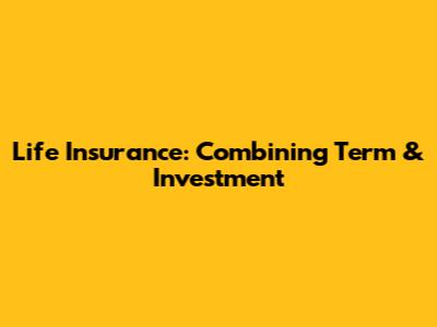 Life Insurance: Combining Term & Investment