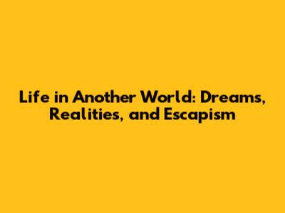 Life in Another World: Dreams, Realities, and Escapism
