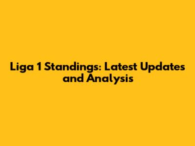 Liga 1 Standings: Latest Updates and Analysis