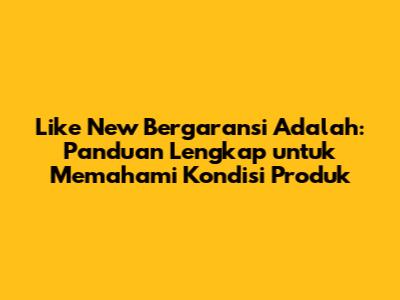 Like New Bergaransi Adalah: Panduan Lengkap untuk Memahami Kondisi Produk