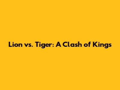 Lion vs. Tiger: A Clash of Kings